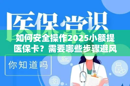 如何安全操作2025小额提医保卡？需要哪些步骤避风险？
